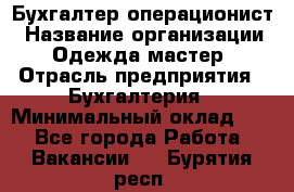 Бухгалтер-операционист › Название организации ­ Одежда мастер › Отрасль предприятия ­ Бухгалтерия › Минимальный оклад ­ 1 - Все города Работа » Вакансии   . Бурятия респ.